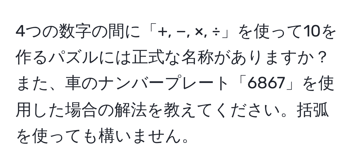 4つの数字の間に「+, −, ×, ÷」を使って10を作るパズルには正式な名称がありますか？また、車のナンバープレート「6867」を使用した場合の解法を教えてください。括弧を使っても構いません。