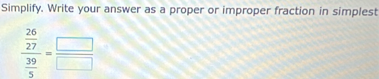 Simplify. Write your answer as a proper or improper fraction in simplest
frac  26/27  39/5 = □ /□  