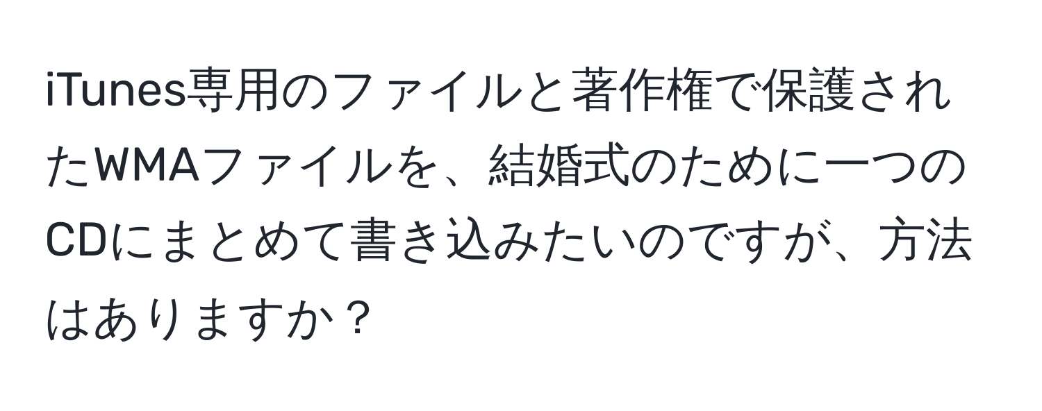 iTunes専用のファイルと著作権で保護されたWMAファイルを、結婚式のために一つのCDにまとめて書き込みたいのですが、方法はありますか？