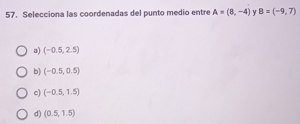 Selecciona las coordenadas del punto medio entre A=(8,-4) y B=(-9,7)
a) (-0.5,2.5)
b) (-0.5,0.5)
c) (-0.5,1.5)
d) (0.5,1.5)