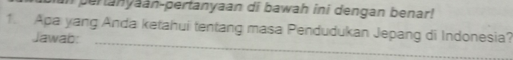 pertanyaan-pertanyaan di bawah ini dengan benar! 
1. Apa yang Anda ketahui tentang masa Pendudukan Jepang di Indonesia? 
_ 
Jawab: