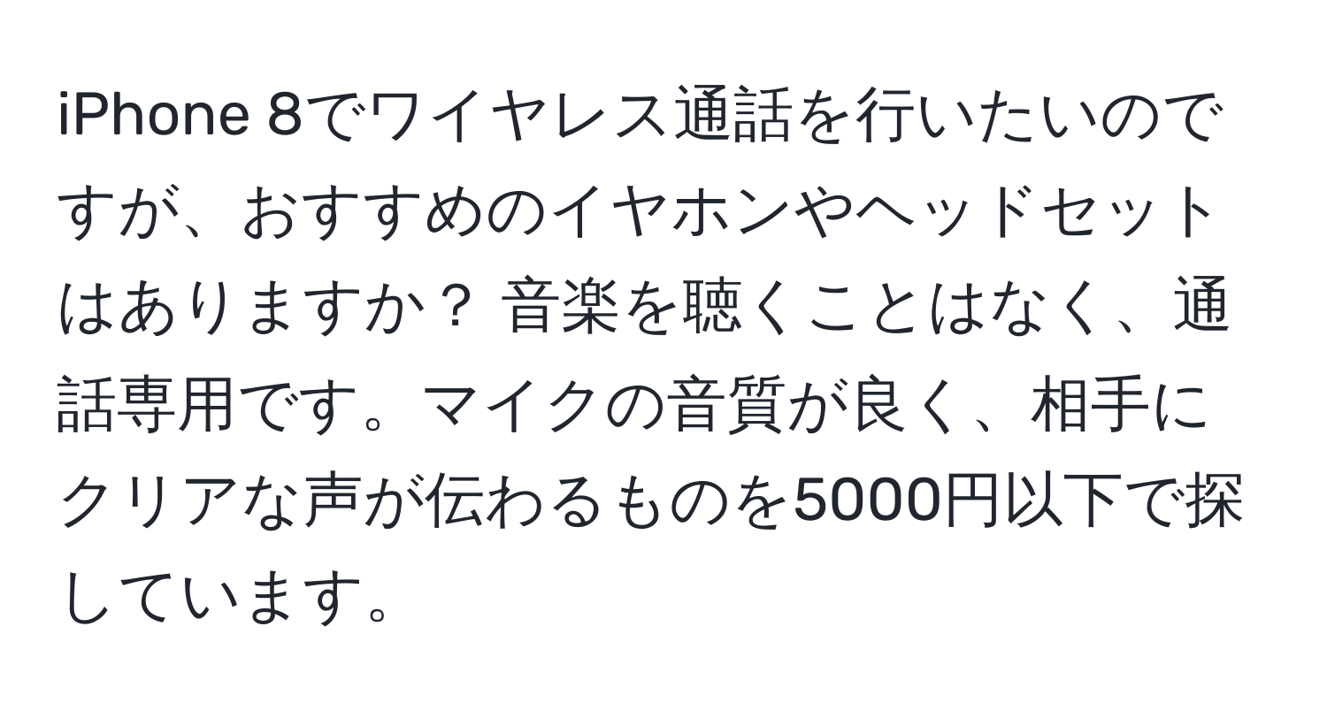 iPhone 8でワイヤレス通話を行いたいのですが、おすすめのイヤホンやヘッドセットはありますか？ 音楽を聴くことはなく、通話専用です。マイクの音質が良く、相手にクリアな声が伝わるものを5000円以下で探しています。