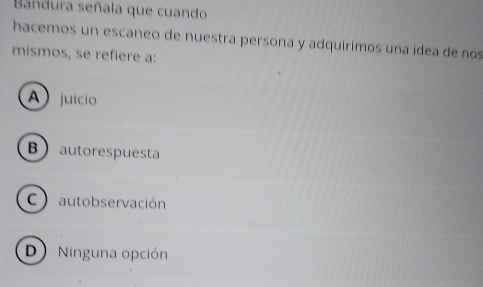 Bandura señala que cuando
hacemos un escaneo de nuestra persona y adquírimos una ídea de nos
mismos, se refiere a:
A juício
Bautorespuesta
C) autobservación
D Ninguna opción