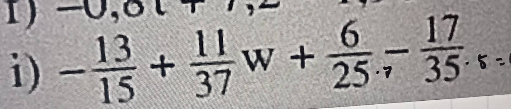 -0,0lT
1) - 13/15 + 11/37 w+ 6/25 - 17/35 _· 
i)