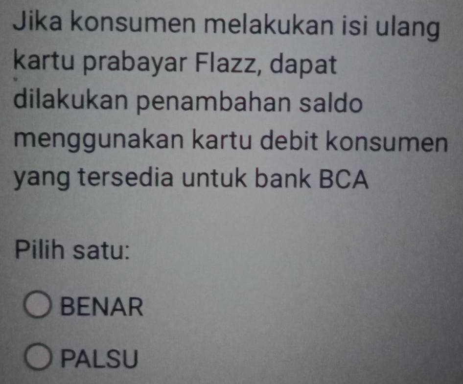 Jika konsumen melakukan isi ulang
kartu prabayar Flazz, dapat
dilakukan penambahan saldo
menggunakan kartu debit konsumen
yang tersedia untuk bank BCA
Pilih satu:
BENAR
PALSU