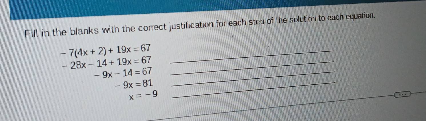 Fill in the blanks with the correct justification for each step of the solution to each equation. 
_ -7(4x+2)+19x=67
-28x-14+19x=67 _
-9x-14=67 _ 
_ -9x=81
x=-9