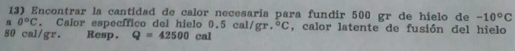 Encontrar la cantidad de calor necesaria para fundir 500 gr de hielo de -10°C
a 0°C. Calor específico del hielo 0.5 cal/gr.°C, calor latente de fusión del hielo
80 cal/gr. Resp. Q=42500 cn