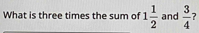 What is three times the sum of 1 1/2  and  3/4  ?