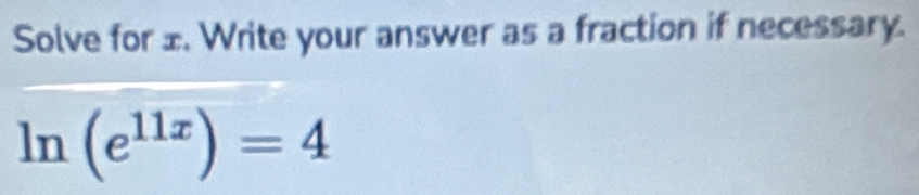 Solve for ±. Write your answer as a fraction if necessary.
ln (e^(11x))=4