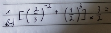 X [( 2/3 )^-2+( 1/2 )^3]*  3/2 =