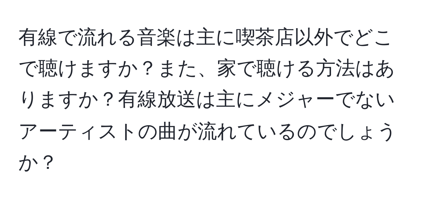 有線で流れる音楽は主に喫茶店以外でどこで聴けますか？また、家で聴ける方法はありますか？有線放送は主にメジャーでないアーティストの曲が流れているのでしょうか？