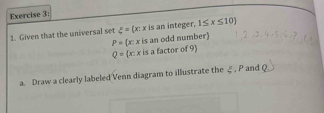 Given that the universal set xi = x:x is an integer, 1≤ x≤ 10
P= x:x is an odd number
Q= x:x is a factor of 9  
a. Draw a clearly labeled Venn diagram to illustrate the ξ , P and Q.