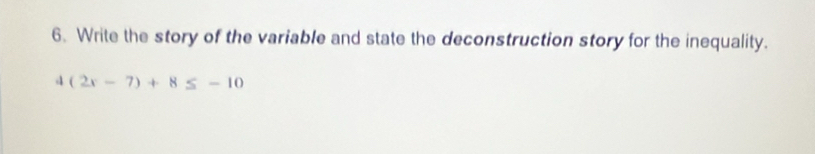 Write the story of the variable and state the deconstruction story for the inequality.
4(2x-7)+8≤ -10