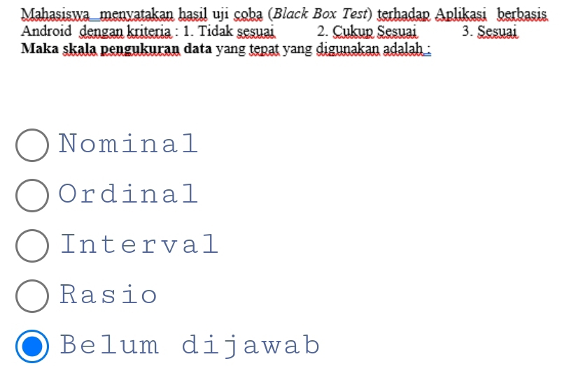 Mahasiswa_menyatakan hasil uji coba (Black Box Test) terhadap Aplikasi berbasis
Android dengan kriteria : 1. Tidak sesuai 2. Cukup Sesuai 3. Sesuai
Maka skala pengukuran data yang tepat yang digunakan adalah :
Nominal
rdinal
Interval
Rasio
Belum dijawab