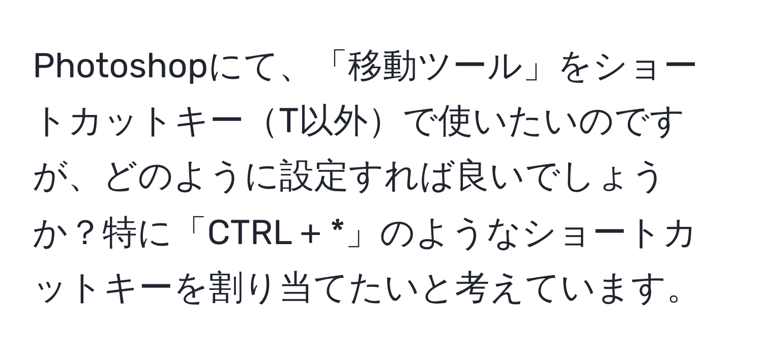 Photoshopにて、「移動ツール」をショートカットキーT以外で使いたいのですが、どのように設定すれば良いでしょうか？特に「CTRL + *」のようなショートカットキーを割り当てたいと考えています。