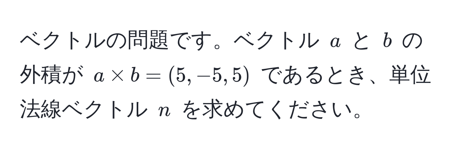 ベクトルの問題です。ベクトル ( a ) と ( b ) の外積が ( a * b = (5, -5, 5) ) であるとき、単位法線ベクトル ( n ) を求めてください。