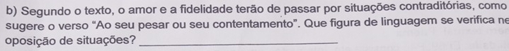 Segundo o texto, o amor e a fidelidade terão de passar por situações contraditórias, como 
sugere o verso “Ao seu pesar ou seu contentamento”. Que figura de linguagem se verifica ne 
oposição de situações?_