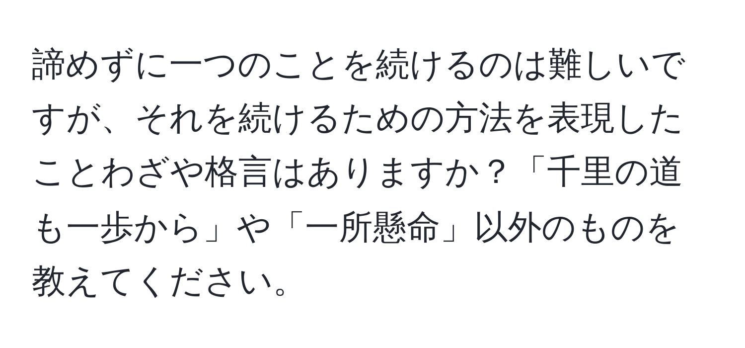 諦めずに一つのことを続けるのは難しいですが、それを続けるための方法を表現したことわざや格言はありますか？「千里の道も一歩から」や「一所懸命」以外のものを教えてください。