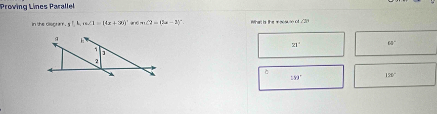 Proving Lines Parallel
In the diagram, gparallel h, m∠ 1=(4x+36)^circ  and m∠ 2=(3x-3) What is the measure of ∠ 3?
21°
60°
159°
120°