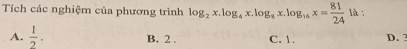 Tích các nghiệm của phương trình log _2x.log _4x.log _8x.log _16x= 81/24 la
A.  1/2 . B. 2. C. 1. D. 3