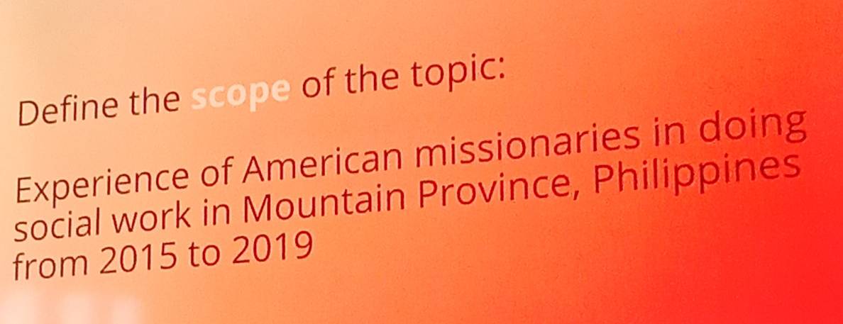 Define the scope of the topic: 
Experience of American missionaries in doing 
social work in Mountain Province, Philippines 
from 2015 to 2019