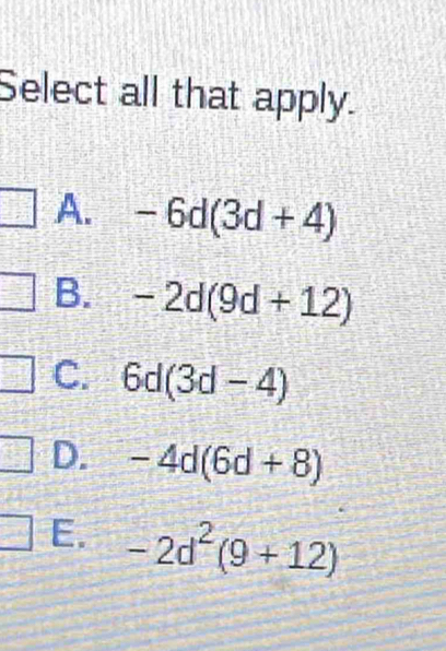 Select all that apply.
A. -6d(3d+4)
B. -2d(9d+12)
C. 6d(3d-4)
D. -4d(6d+8)
E. -2d^2(9+12)