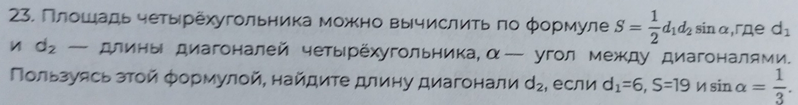 Πлοшιηадь чеτыерехугольниека можκено вычислиίτь πо φормуле S= 1/2 d_1d_2sin alpha ,гдe d_1
d_2 — длиηы диагоналей четырехугольника,αー угол между диагоналями. 
Πользуясь зτοй формулοй, найдиτе длиηу диагонали d_2 , если d_1=6, S=19nsin alpha = 1/3 .