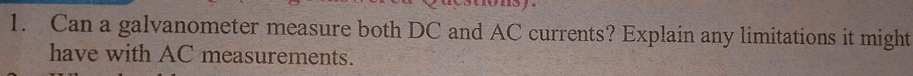 Can a galvanometer measure both DC and AC currents? Explain any limitations it might 
have with AC measurements.