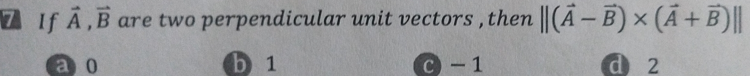 vector A, vector B are two perpendicular unit vectors , then ||(vector A-vector B)* (vector A+vector B)||
a 0 b) 1 c) - 1 d 2