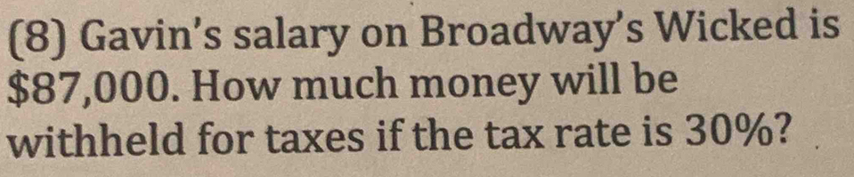 (8) Gavin’s salary on Broadway’s Wicked is
$87,000. How much money will be 
withheld for taxes if the tax rate is 30%?