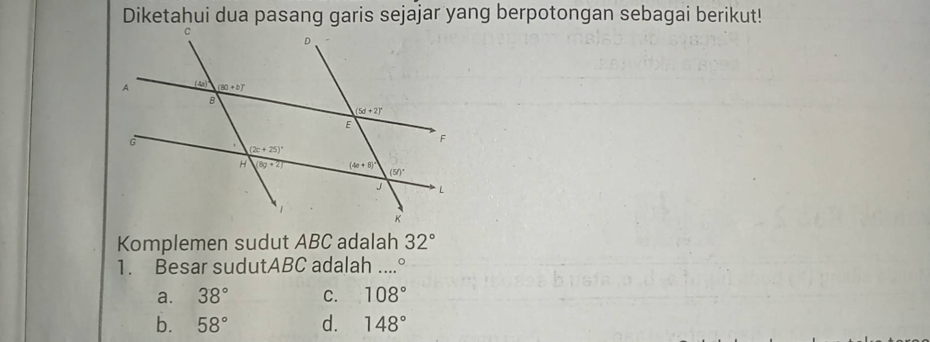 Diketahui dua pasang garis sejajar yang berpotongan sebagai berikut!
Komplemen sudut ABC adalah 32°
1. Besar sudutABC adalah ....°
a. 38° C. 108°
b. 58° d. 148°