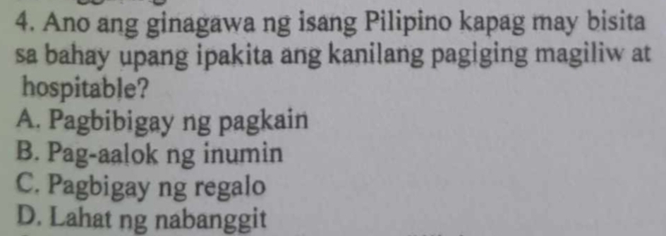 Ano ang ginagawa ng isang Pilipino kapag may bisita
sa bahay upang ipakita ang kanilang pagiging magiliw at
hospitable?
A. Pagbibigay ng pagkain
B. Pag-aalok ng inumin
C. Pagbigay ng regalo
D. Lahat ng nabanggit