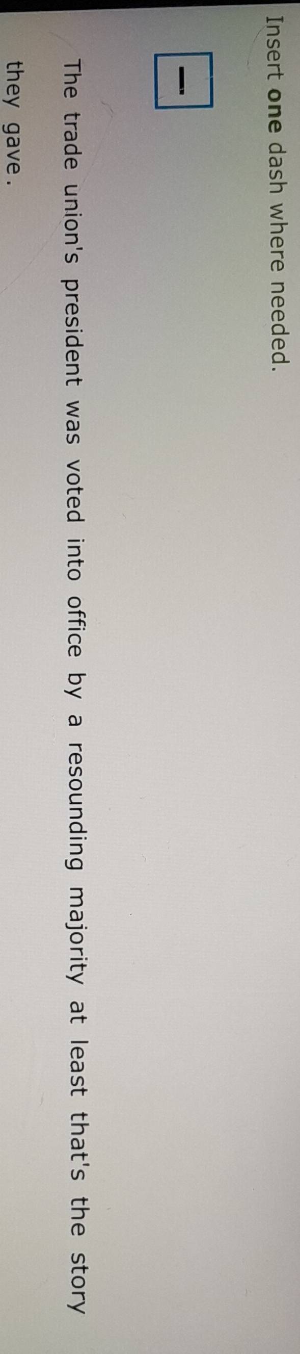 Insert one dash where needed. 

The trade union's president was voted into office by a resounding majority at least that's the story 
they gave .