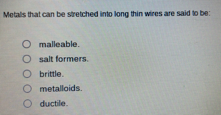 Metals that can be stretched into long thin wires are said to be:
malleable.
salt formers.
brittle.
metalloids.
ductile.