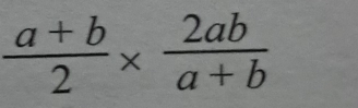  (a+b)/2 *  2ab/a+b 