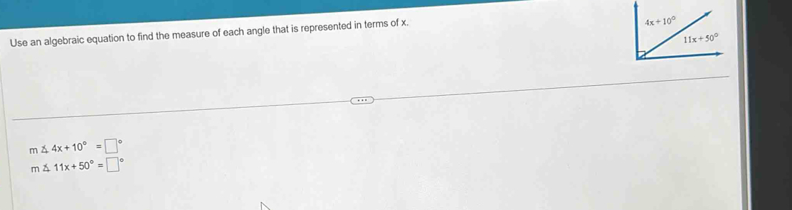 Use an algebraic equation to find the measure of each angle that is represented in terms of x.
m∠ 4x+10°=□°
m á 11x+50°=□°