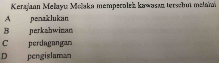 Kerajaan Melayu Melaka memperoleh kawasan tersebut melalui
A penaklukan
B perkahwinan
C perdagangan
D €£ pengislaman