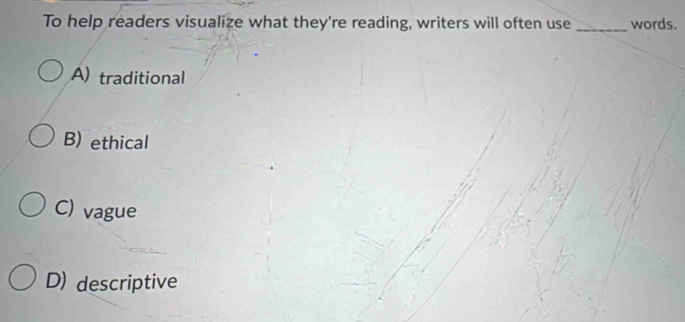 To help readers visualize what they're reading, writers will often use _words.
A) traditional
B) ethical
C) vague
D) descriptive