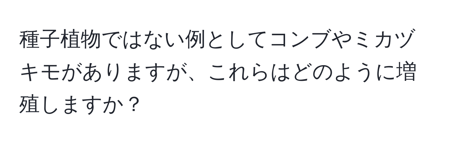 種子植物ではない例としてコンブやミカヅキモがありますが、これらはどのように増殖しますか？