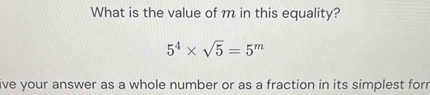 What is the value of m in this equality?
5^4* sqrt(5)=5^m
ive your answer as a whole number or as a fraction in its simplest for