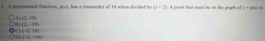 A polynomial function, p(x) , has a remainder of 10 when divided by (x+2). A point that must be on the graph of y=p(x) is:
A) (2,10)
B) (2,-10)
C) (-2,10)
D) (-2,-10)