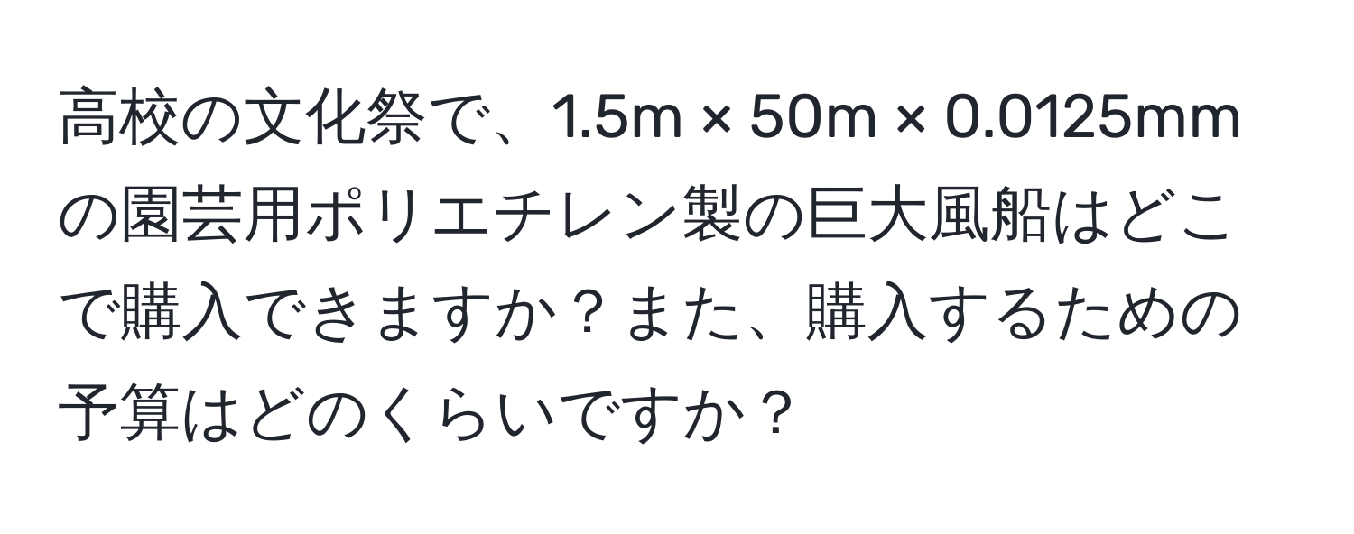 高校の文化祭で、1.5m × 50m × 0.0125mmの園芸用ポリエチレン製の巨大風船はどこで購入できますか？また、購入するための予算はどのくらいですか？