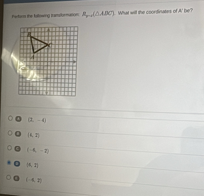 Perform the following transformation: R_y=x(△ ABC). What will the coordinates of A' be?
(2,-4)
a (4,2)
a (-6,-2)
(6,2)
a (-6,2)