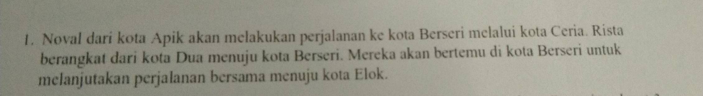 Noval darí kota Apik akan melakukan perjalanan ke kota Berseri melalui kota Ceria. Rista 
berangkat dari kota Dua menuju kota Berseri. Mereka akan bertemu di kota Berseri untuk 
melanjutakan perjalanan bersama menuju kota Elok.