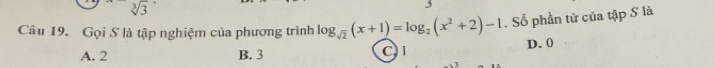 sqrt[3](3)
Câu 19. Gọi S là tập nghiệm của phương trình log _sqrt(2)(x+1)=log _2(x^2+2)-1. Số phần tử của tập S là
D. 0
A. 2 B. 3
CI