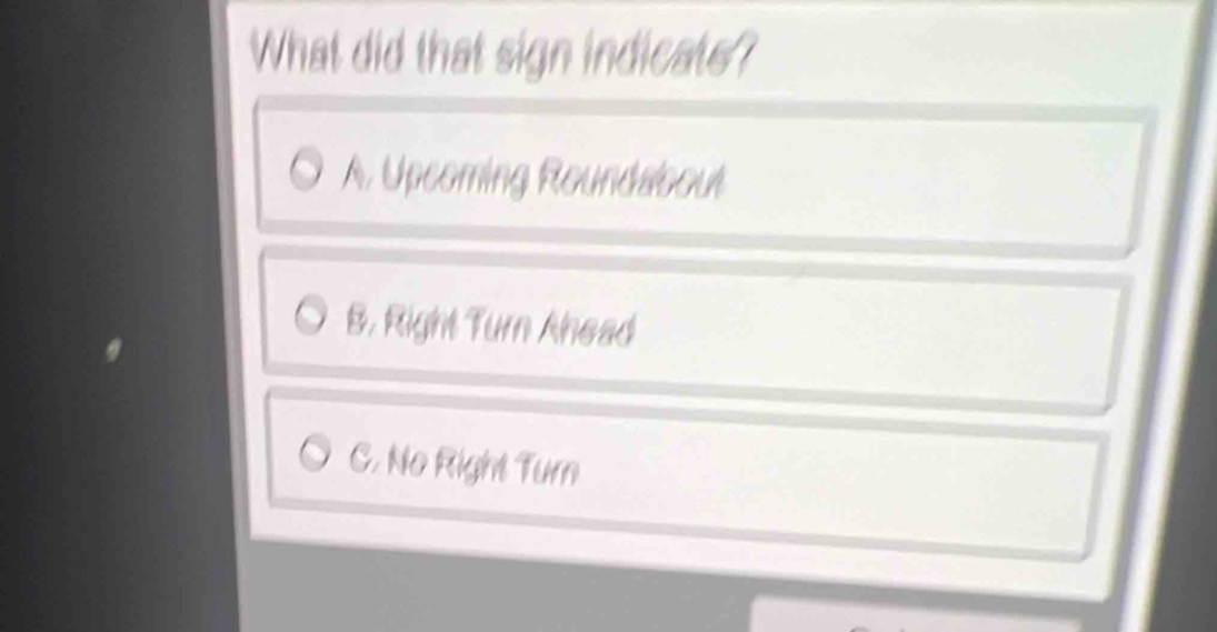 What did that sign indicate?
A. Upcoming Roundabout
B. Right Turn Ahead
C. No Right Turn