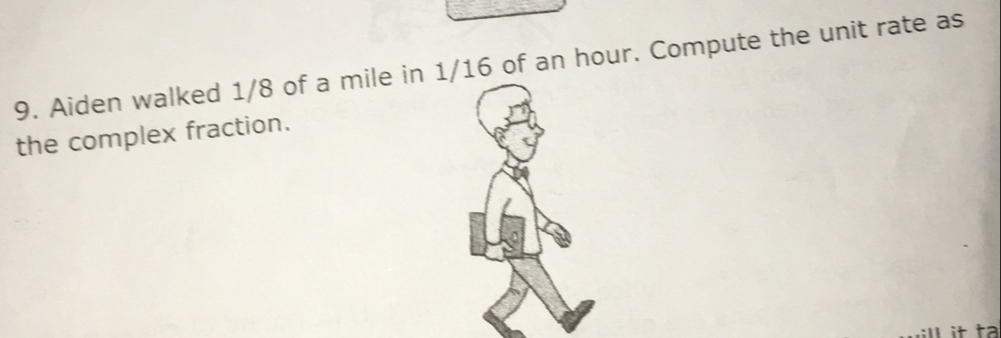 Aiden walked 1/8 of a mile in 1/16 of an hour. Compute the unit rate as
the complex fraction.
ill it ta