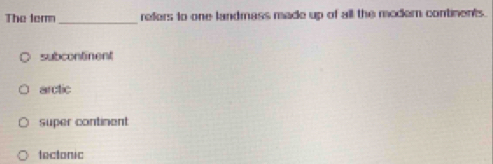 The ter _refers to one landmass made up of all the modemn continents.
subcontinent
arctic
super continent
tectonic