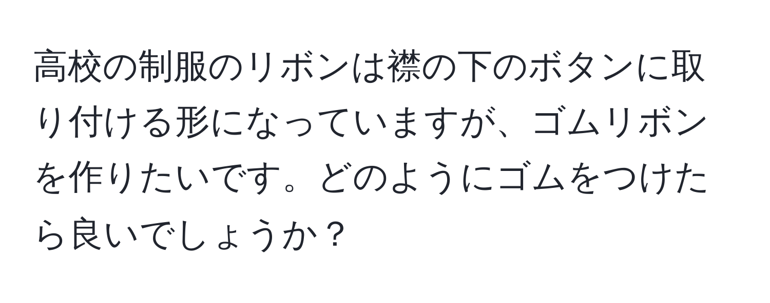 高校の制服のリボンは襟の下のボタンに取り付ける形になっていますが、ゴムリボンを作りたいです。どのようにゴムをつけたら良いでしょうか？