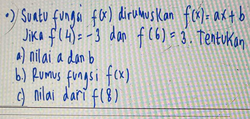 ) Soato funga f(x) dirumuskan f(x)=ax+b
Jika f(4)=-3 dan f(6)=3. Tentukian 
a) nilai a dan b
() Rumvs fings f(x)
() nilai dari f(8)